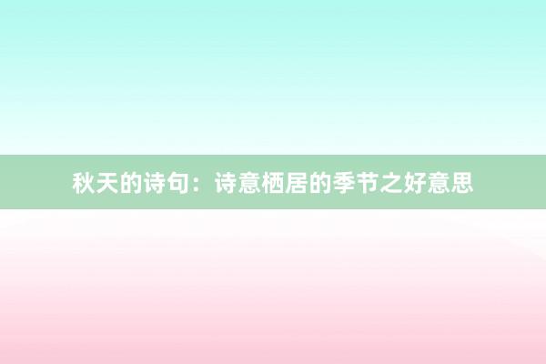 秋天的诗句：诗意栖居的季节之好意思