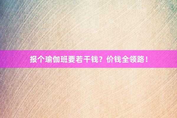 报个瑜伽班要若干钱？价钱全领路！