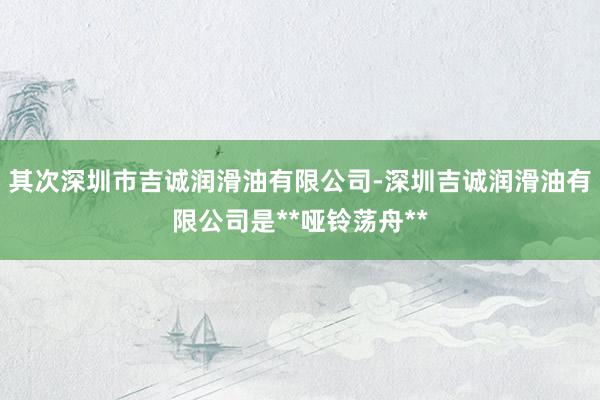 其次深圳市吉诚润滑油有限公司-深圳吉诚润滑油有限公司是**哑铃荡舟**