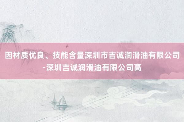 因材质优良、技能含量深圳市吉诚润滑油有限公司-深圳吉诚润滑油有限公司高