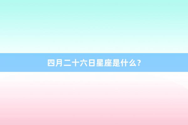 四月二十六日星座是什么？
