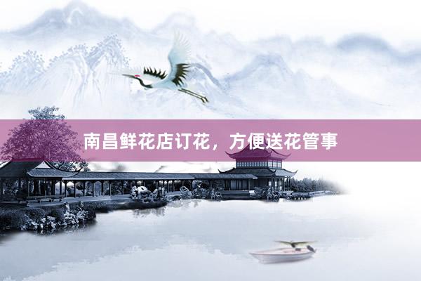 南昌鲜花店订花，方便送花管事